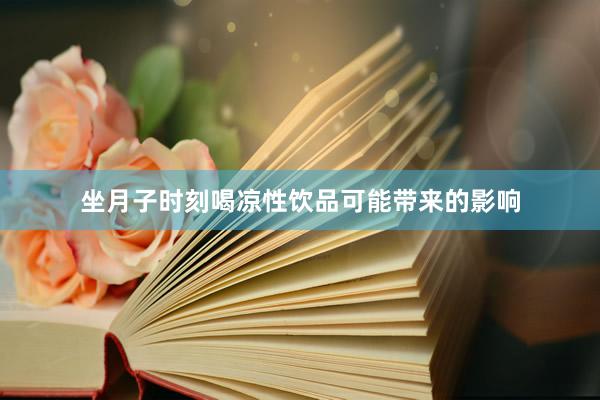 坐月子时刻喝凉性饮品可能带来的影响