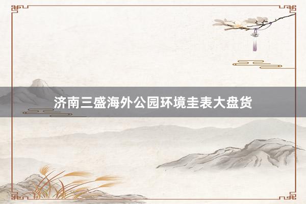 济南三盛海外公园环境圭表大盘货